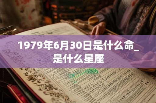 1979年6月30日是什么命_是什么星座