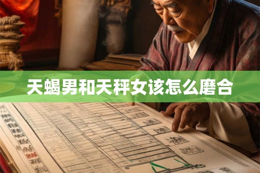 天蝎男和天秤女该怎么磨合 天蝎男和天秤女该怎么磨合