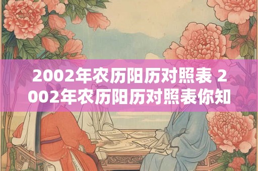 2002年农历阳历对照表 2002年农历阳历对照表你知道怎样将阳历转换成农历吗