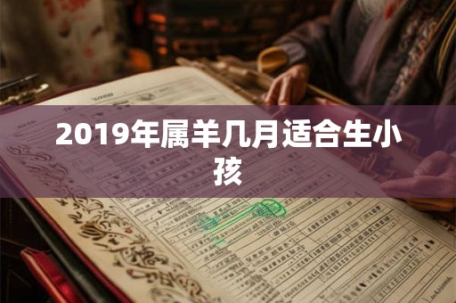 2019年属羊几月适合生小孩 2019年属羊几月适合生小孩