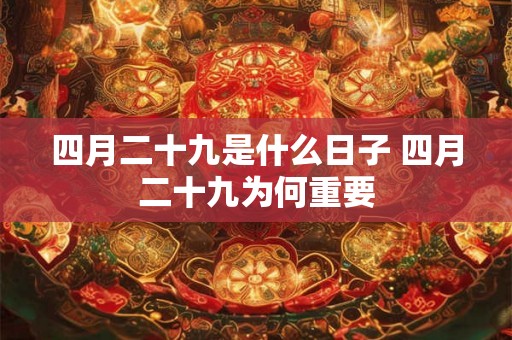 四月二十九是什么日子 四月二十九为何重要 四月二十九是什么日子 四月二十九为何重要