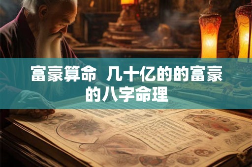 富豪算命  几十亿的的富豪的八字命理