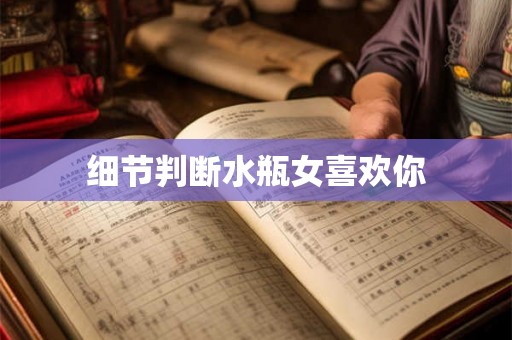 细节判断水瓶女喜欢你 细节判断水瓶女喜欢你