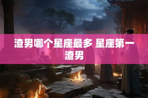 渣男哪个星座最多 星座第一渣男