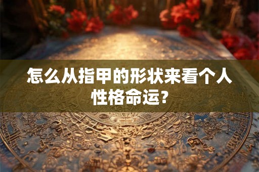 怎么从指甲的形状来看个人性格命运？