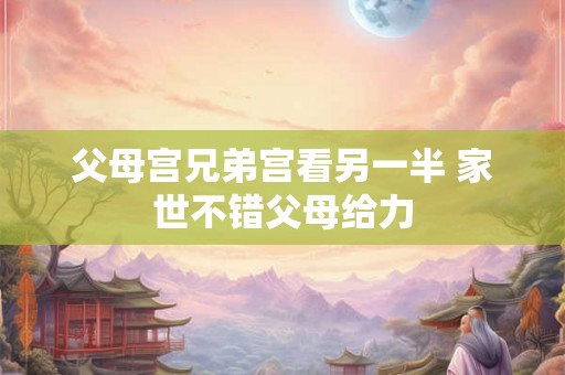 父母宫兄弟宫看另一半 家世不错父母给力 父母宫兄弟宫看另一半 家世不错父母给力