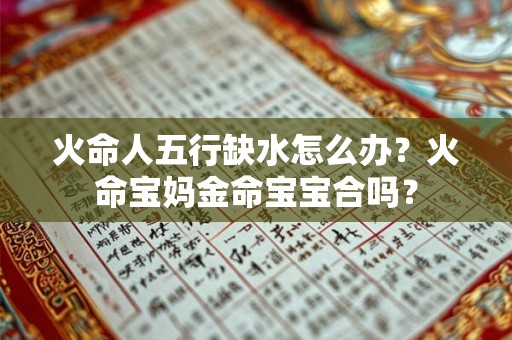 火命人五行缺水怎么办？火命宝妈金命宝宝合吗？