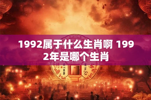 1992属于什么生肖啊 1992年是哪个生肖