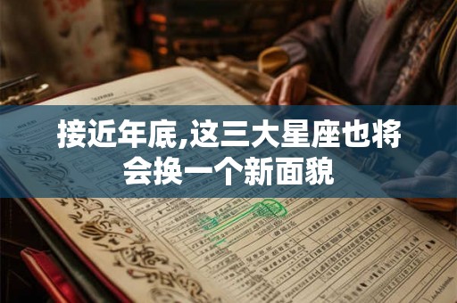 接近年底,这三大星座也将会换一个新面貌 接近年底,这三大星座也将会换一个新面貌