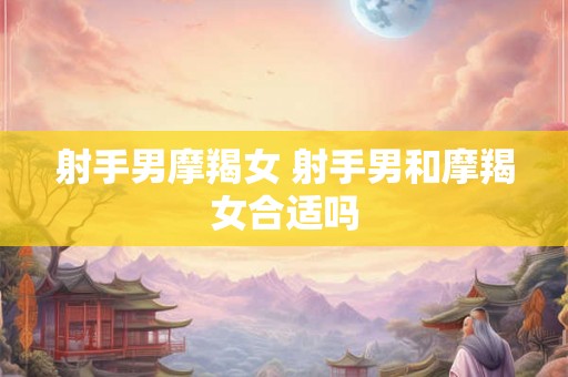 射手男摩羯女 射手男和摩羯女合适吗