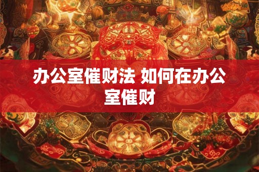 办公室催财法 如何在办公室催财