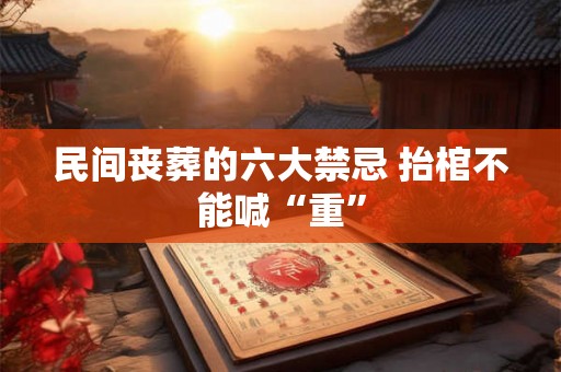 民间丧葬的六大禁忌 抬棺不能喊“重”