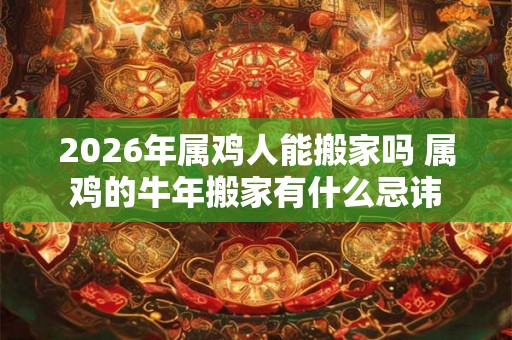 2026年属鸡人能搬家吗 属鸡的牛年搬家有什么忌讳