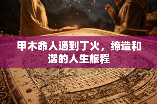 甲木命人遇到丁火，缔造和谐的人生旅程