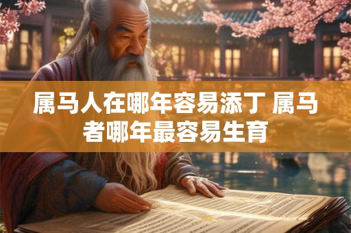 属马人在哪年容易添丁 属马者哪年最容易生育