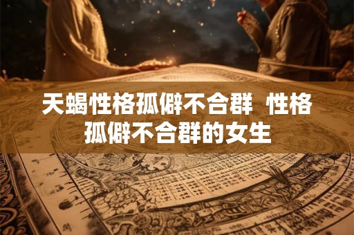 天蝎性格孤僻不合群  性格孤僻不合群的女生