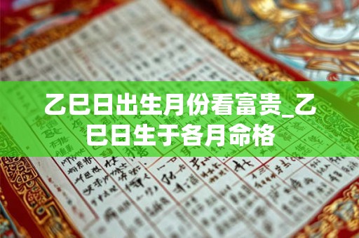 乙巳日出生月份看富贵_乙巳日生于各月命格