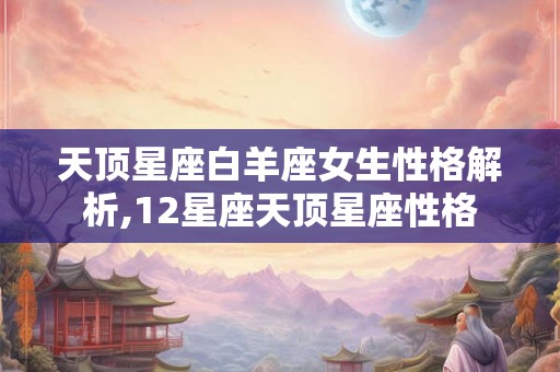 天顶星座白羊座女生性格解析,12星座天顶星座性格