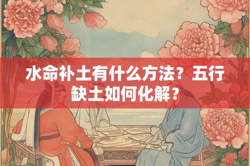 水命补土有什么方法?五行缺土如何化解? 水命补土有什么方法?五行缺土如何化解?