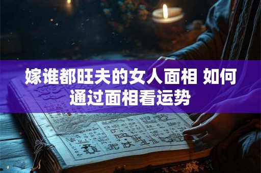 嫁谁都旺夫的女人面相 如何通过面相看运势