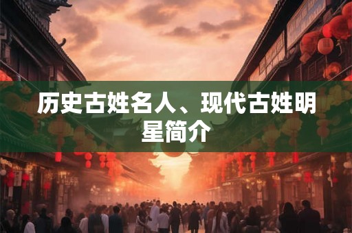 历史古姓名人、现代古姓明星简介 历史古姓名人、现代古姓明星简介