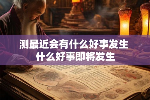 测最近会有什么好事发生 什么好事即将发生