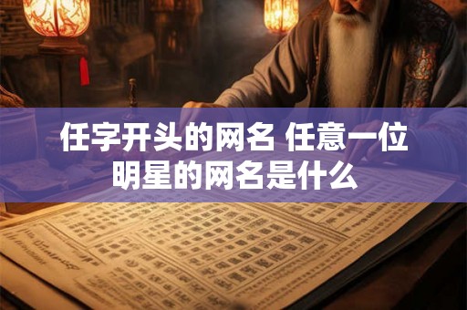 任字开头的网名 任意一位明星的网名是什么