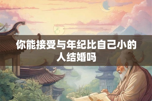 你能接受与年纪比自己小的人结婚吗 你能接受与年纪比自己小的人结婚吗