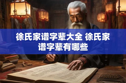 徐氏家谱字辈大全 徐氏家谱字辈有哪些