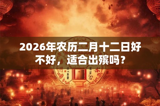 2026年农历二月十二日好不好，适合出殡吗？
