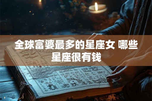 全球富婆最多的星座女 哪些星座很有钱 全球富婆最多的星座女 哪些星座很有钱