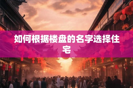 如何根据楼盘的名字选择住宅