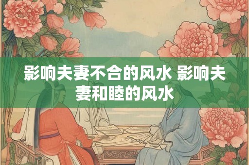 影响夫妻不合的风水 影响夫妻和睦的风水