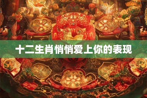 十二生肖悄悄爱上你的表现 十二生肖悄悄爱上你的表现