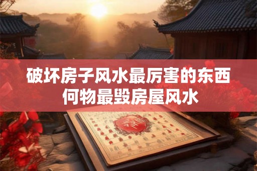 破坏房子风水最厉害的东西 何物最毁房屋风水