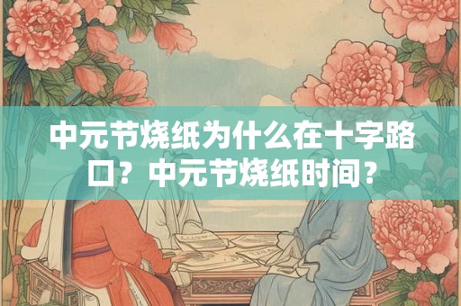 中元节烧纸为什么在十字路口？中元节烧纸时间？