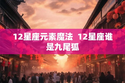 12星座元素魔法  12星座谁是九尾狐