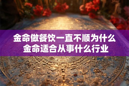 金命做餐饮一直不顺为什么 金命适合从事什么行业