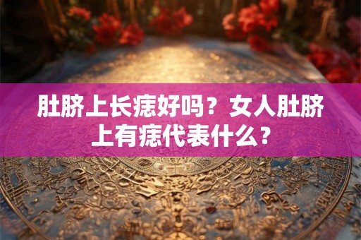 肚脐上长痣好吗？女人肚脐上有痣代表什么？