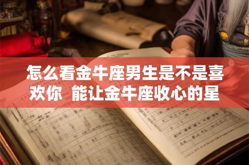 怎么看金牛座男生是不是喜欢你  能让金牛座收心的星座