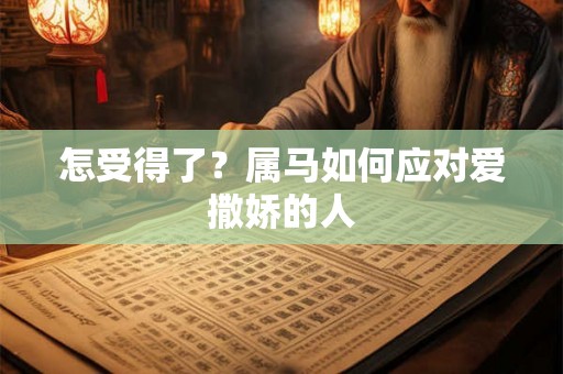 怎受得了?属马如何应对爱撒娇的人 怎受得了?属马如何应对爱撒娇的人