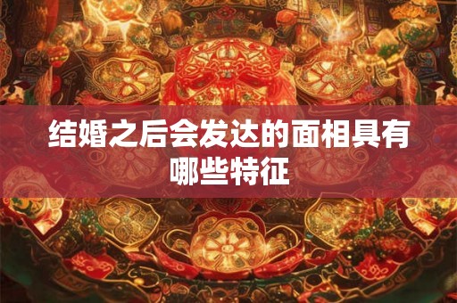 结婚之后会发达的面相具有哪些特征 结婚之后会发达的面相具有哪些特征