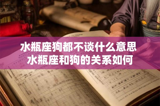 水瓶座狗都不谈什么意思 水瓶座和狗的关系如何 水瓶座狗都不谈什么意思 水瓶座和狗的关系如何