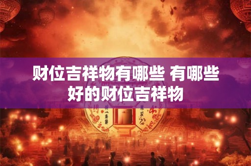 财位吉祥物有哪些 有哪些好的财位吉祥物