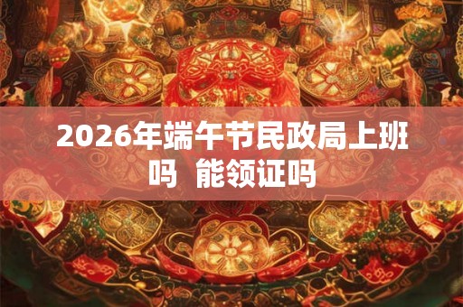 2026年端午节民政局上班吗  能领证吗