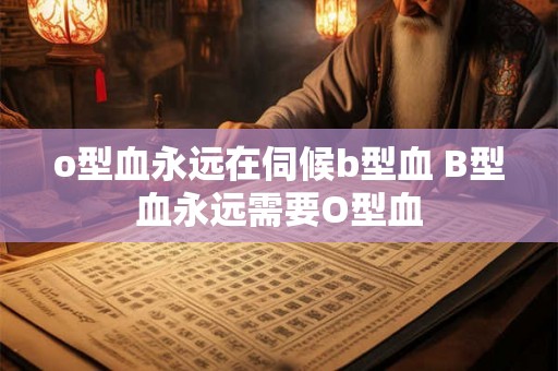 o型血永远在伺候b型血 B型血永远需要O型血