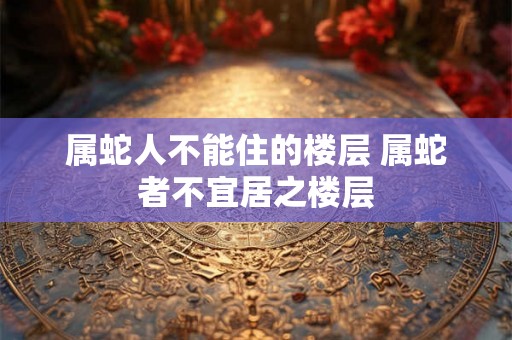 属蛇人不能住的楼层 属蛇者不宜居之楼层