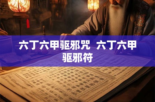 六丁六甲驱邪咒  六丁六甲驱邪符