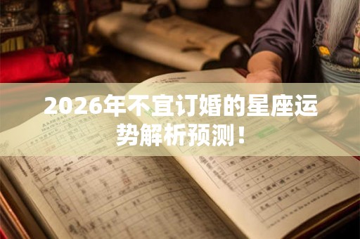 2026年不宜订婚的星座运势解析预测！