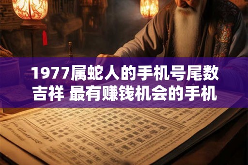 1977属蛇人的手机号尾数吉祥 最有赚钱机会的手机尾号 1977属蛇人的手机号尾数吉祥 最有赚钱机会的手机尾号